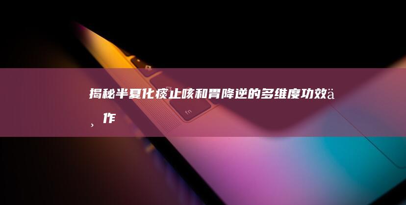 揭秘半夏：化痰止咳、和胃降逆的多维度功效与作用