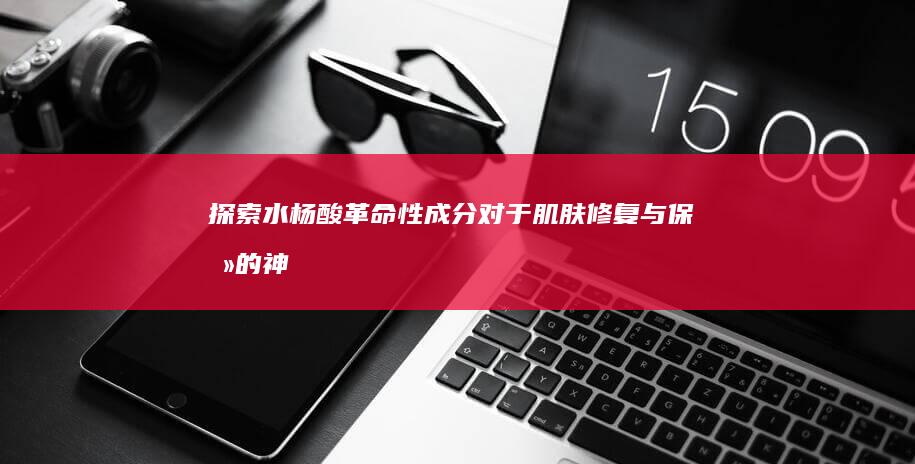 探索水杨酸：革命性成分对于肌肤修复与保养的神奇功效