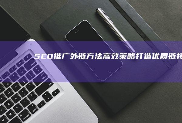 SEO推广外链方法：高效策略打造优质链接